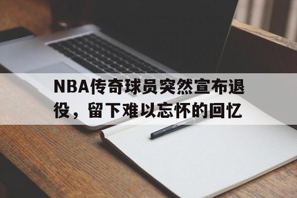 NBA传奇球员突然宣布退役,留下难以忘怀的回忆的简单介绍