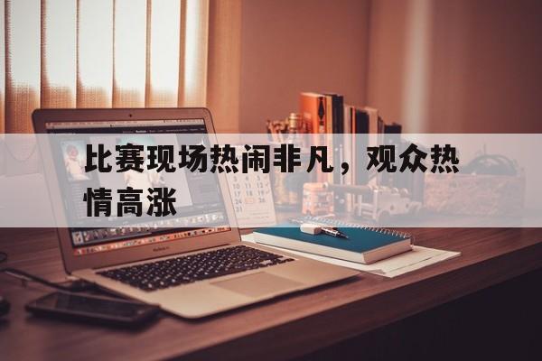 比赛现场热闹非凡,观众热情高涨