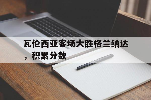 瓦伦西亚客场大胜格兰纳达,积累分数的简单介绍