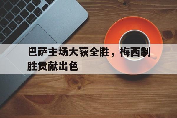 巴萨主场大获全胜,梅西制胜贡献出色