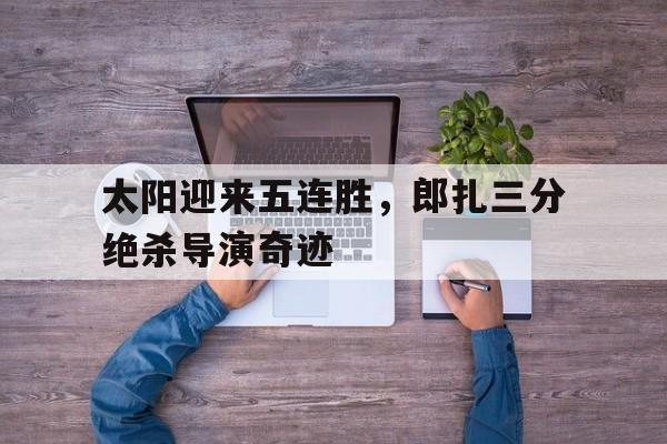 太阳迎来五连胜,郎扎三分绝杀导演奇迹的简单介绍