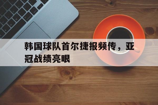 关于韩国球队首尔捷报频传，亚冠战绩亮眼的信息