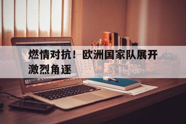 燃情对抗!欧洲国家队展开激烈角逐