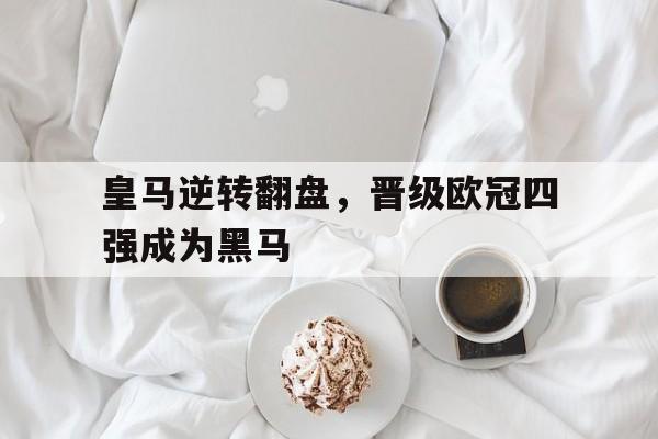 皇马逆转翻盘,晋级欧冠四强成为黑马