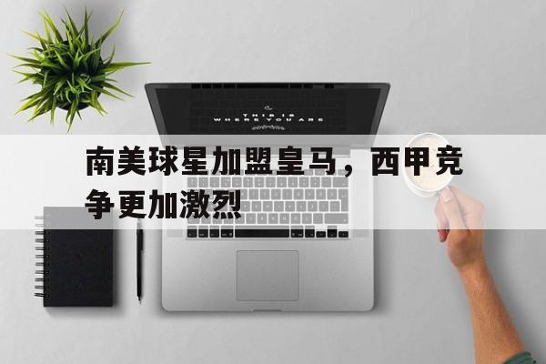 包含南美球星加盟皇马，西甲竞争更加激烈的词条