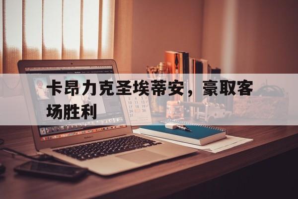 关于卡昂力克圣埃蒂安，豪取客场胜利的信息