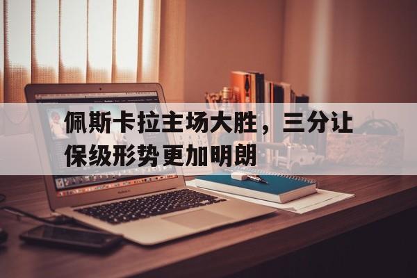 关于佩斯卡拉主场大胜，三分让保级形势更加明朗的信息