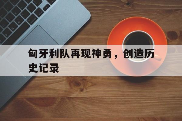 匈牙利队再现神勇，创造历史记录的简单介绍