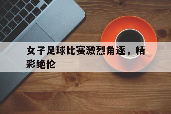 女子足球比赛激烈角逐，精彩绝伦