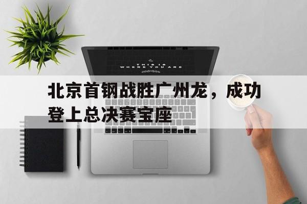 北京首钢战胜广州龙，成功登上总决赛宝座