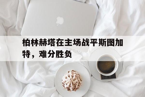 包含柏林赫塔在主场战平斯图加特，难分胜负的词条
