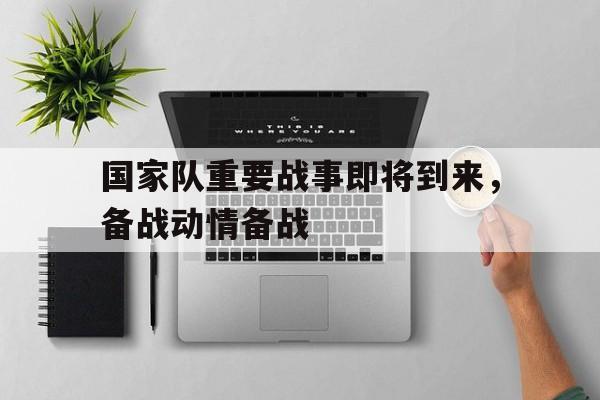 关于国家队重要战事即将到来，备战动情备战的信息