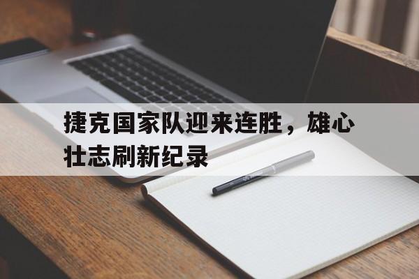 捷克国家队迎来连胜，雄心壮志刷新纪录的简单介绍