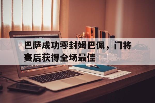 巴萨成功零封姆巴佩，门将赛后获得全场最佳巴萨成功零封姆巴佩,门将赛后获得全场最佳进球