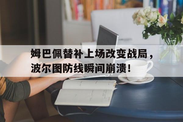 姆巴佩替补上场改变战局，波尔图防线瞬间崩溃！