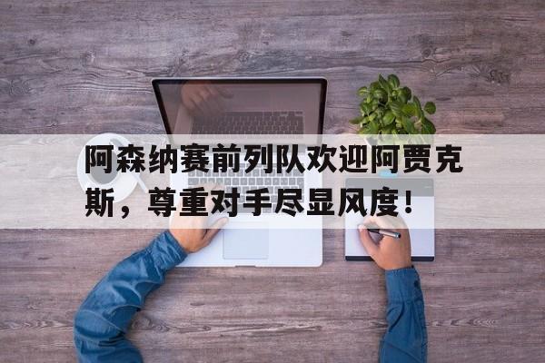 阿森纳赛前列队欢迎阿贾克斯，尊重对手尽显风度！