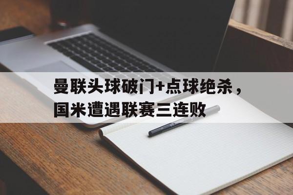 曼联头球破门+点球绝杀，国米遭遇联赛三连败曼联国米交锋记录