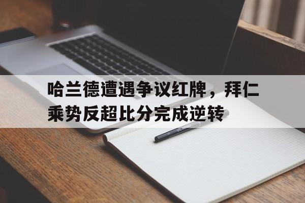 哈兰德遭遇争议红牌,拜仁乘势反超比分完成逆转